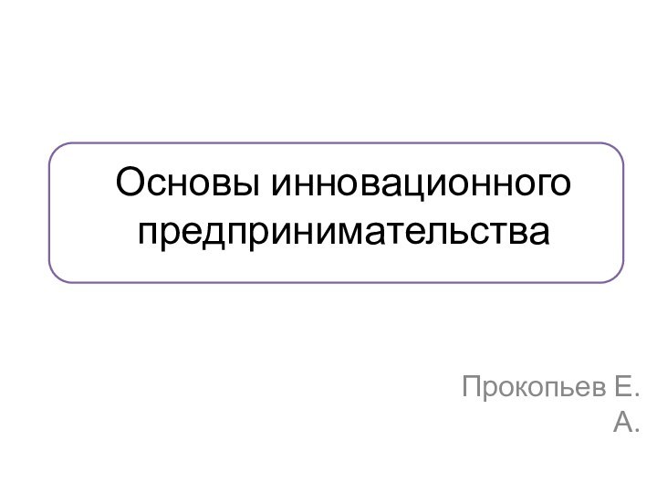 Основы инновационного предпринимательстваПрокопьев Е.А.