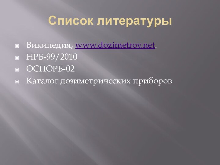 Список литературыВикипедия, www.dozimetrov.net.НРБ-99/2010ОСПОРБ-02Каталог дозиметрических приборов