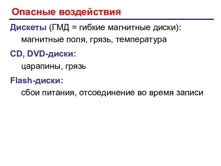 Опасные воздействияДискеты (ГМД = гибкие магнитные диски):магнитные поля, грязь, температураCD, DVD-диски:царапины, грязьFlash-диски:сбои