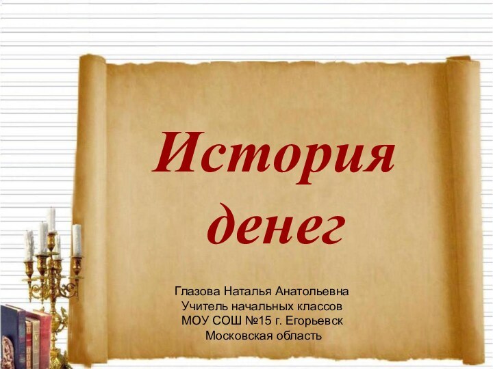 История денегГлазова Наталья АнатольевнаУчитель начальных классов МОУ СОШ №15 г. Егорьевск Московская область