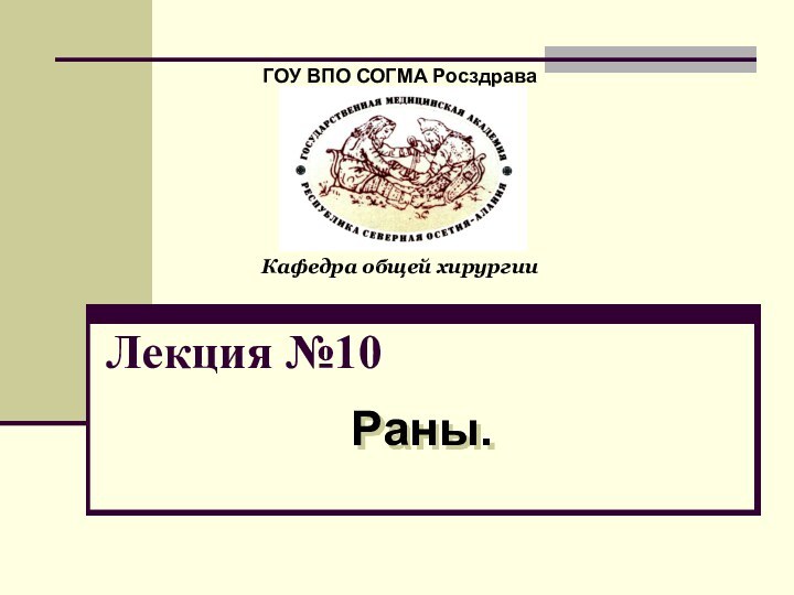 Лекция №10Раны.ГОУ ВПО СОГМА РосздраваКафедра общей хирургии