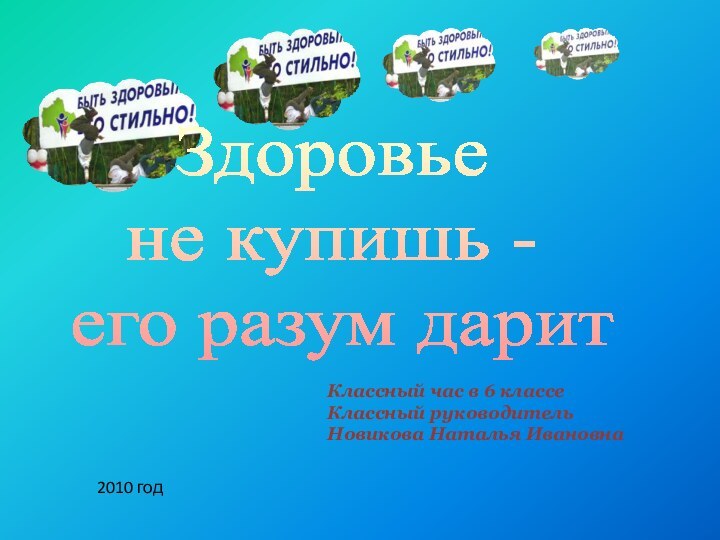 Здоровье не купишь - его разум даритКлассный час в 6 классеКлассный руководитель Новикова Наталья Ивановна2010 год