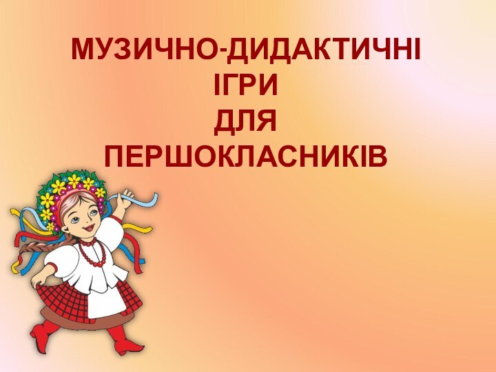 МУЗИЧНО-ДИДАКТИЧНІ ІГРИ ДЛЯ  ПЕРШОКЛАСНИКІВ