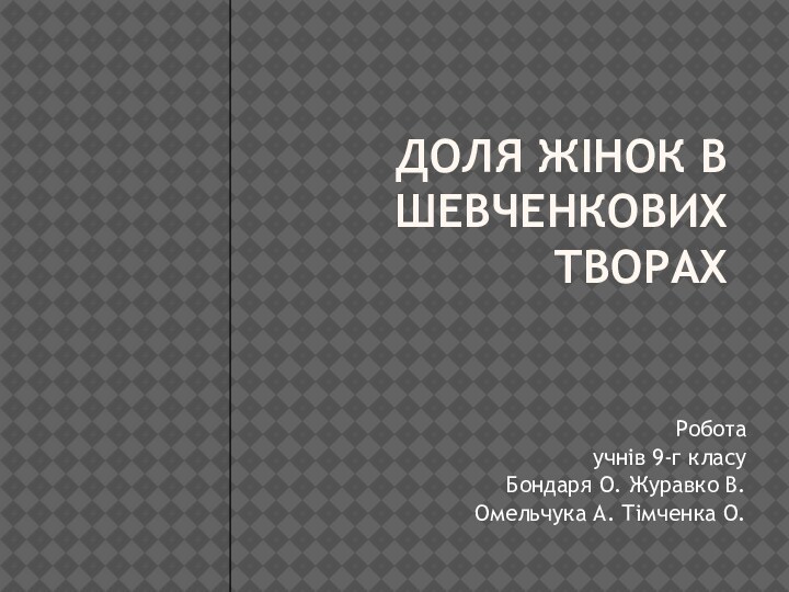 Доля жінок в Шевченкових творахРобота учнів 9-г класуБондаря О. Журавко В.Омельчука А. Тімченка О.