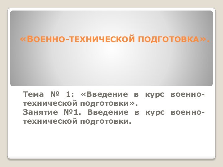 «ВОЕННО-ТЕХНИЧЕСКОЙ ПОДГОТОВКА». Тема № 1: «Введение в курс военно-технической подготовки».Занятие №1. Введение в курс военно-технической подготовки.