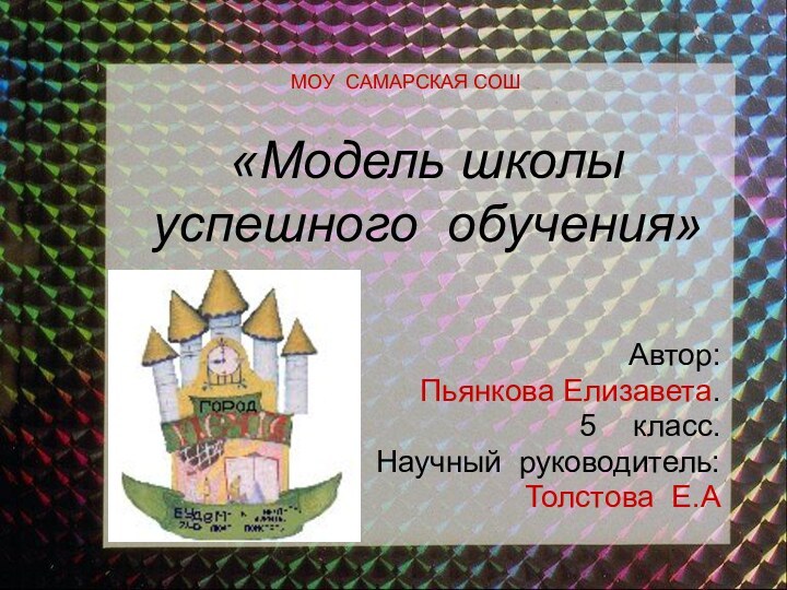 «Модель школы успешного обучения»Автор: Пьянкова Елизавета.класс.Научный руководитель: Толстова Е.АМОУ САМАРСКАЯ СОШ