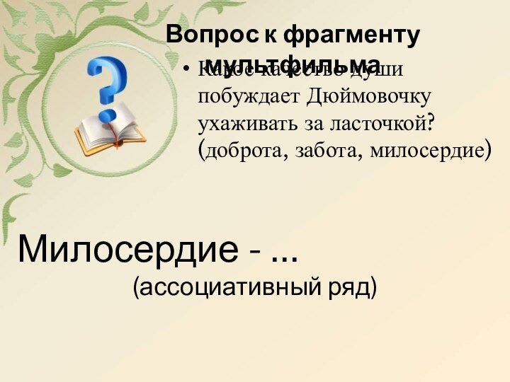 Какое качество души побуждает Дюймовочку ухаживать за ласточкой? (доброта, забота, милосердие)Вопрос к