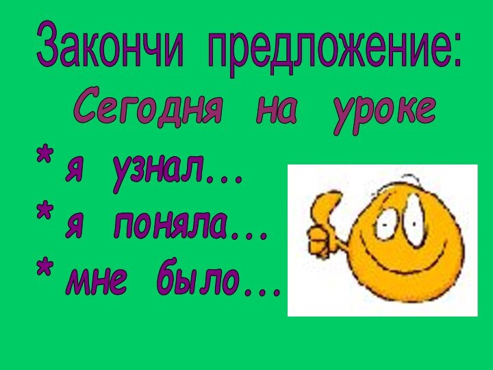 Закончи предложение:Сегодня на уроке* я узнал...* я поняла...* мне было...