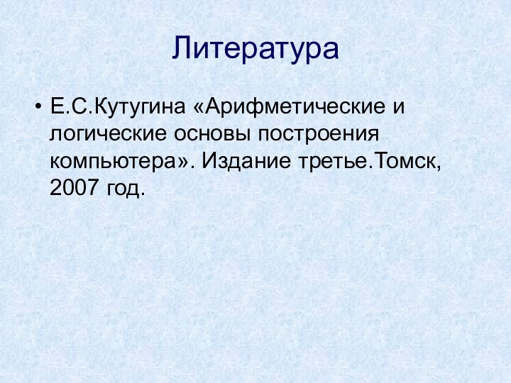 ЛитератураЕ.С.Кутугина «Арифметические и логические основы построения компьютера». Издание третье.Томск, 2007 год.