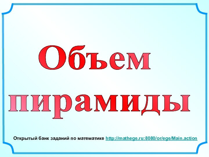 Открытый банк заданий по математике http://mathege.ru:8080/or/ege/Main.action Объем пирамиды