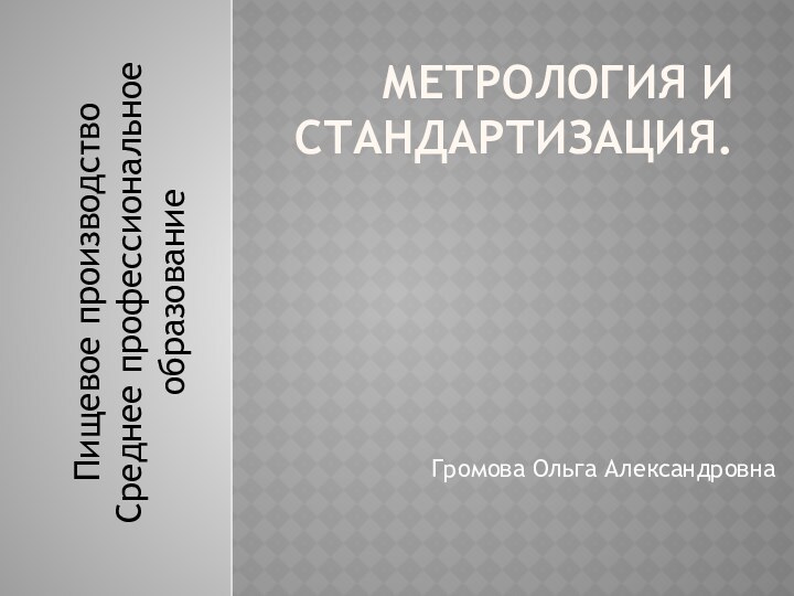 Метрология и стандартизация.Громова Ольга АлександровнаПищевое производствоСреднее профессиональное образование