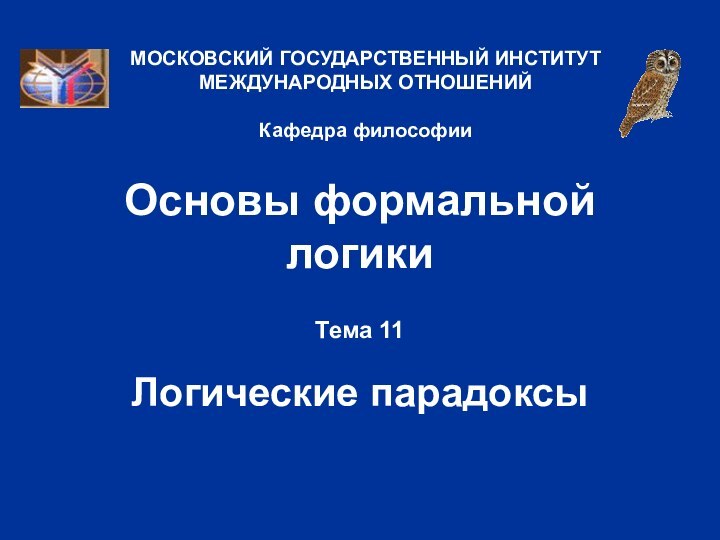 Основы формальной логикиТема 11  Логические парадоксыМОСКОВСКИЙ ГОСУДАРСТВЕННЫЙ ИНСТИТУТ МЕЖДУНАРОДНЫХ ОТНОШЕНИЙ  Кафедра философии