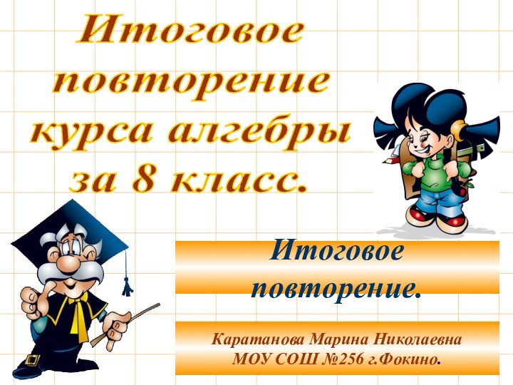 Итоговоеповторениекурса алгебрыза 8 класс.Каратанова Марина НиколаевнаМОУ СОШ №256 г.Фокино.Итоговое повторение.