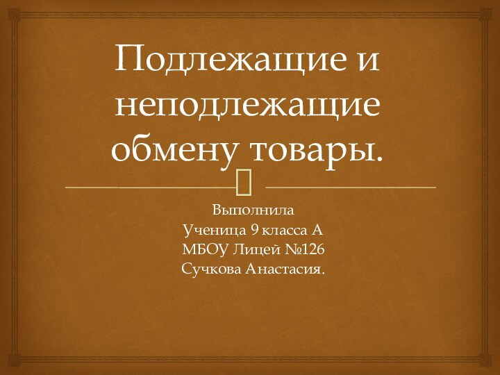 Подлежащие и неподлежащие обмену товары.Выполнила Ученица 9 класса АМБОУ Лицей №126Сучкова Анастасия.