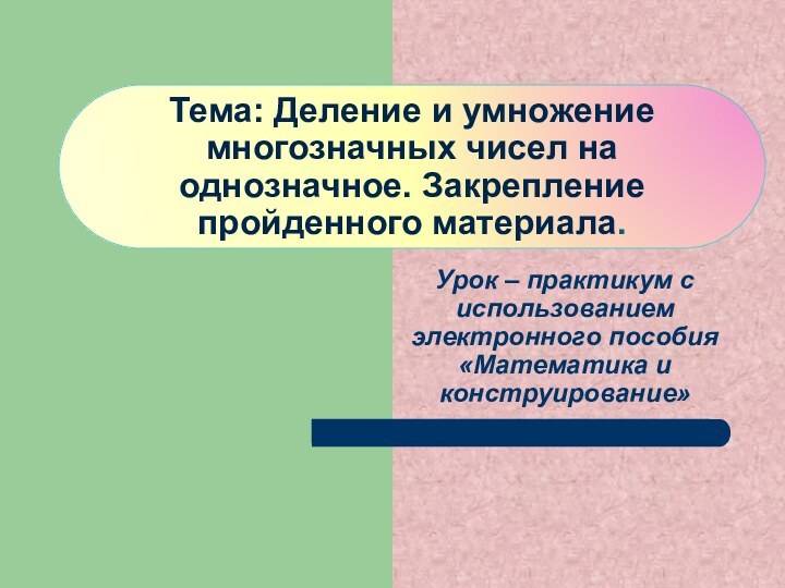 Тема: Деление и умножение многозначных чисел на однозначное. Закрепление пройденного материала.Урок –