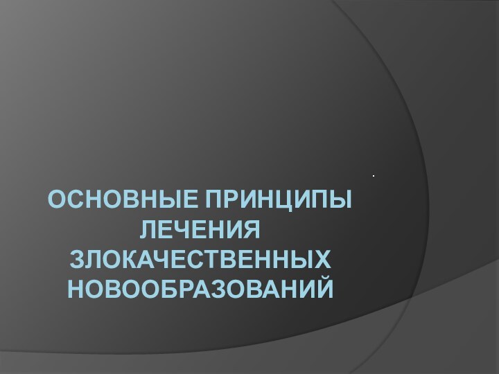 Основные принципы лечения злокачественных новообразований.