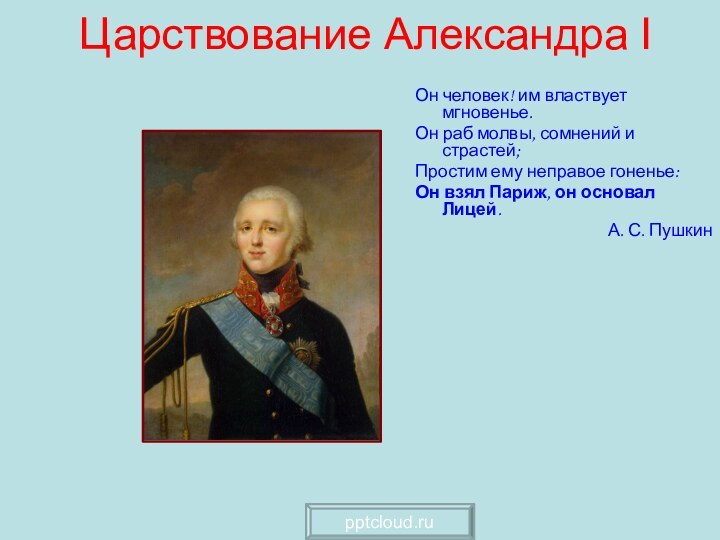 Царствование Александра IОн человек! им властвует мгновенье.Он раб молвы, сомнений и страстей;Простим