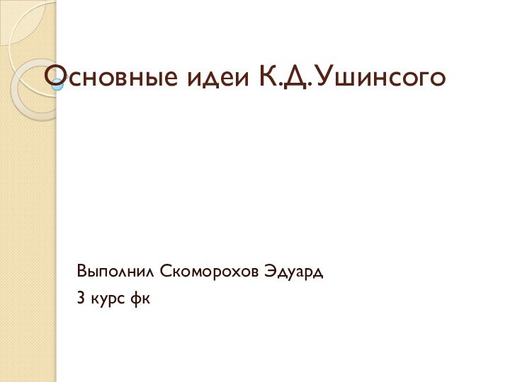 Основные идеи К.Д.УшинсогоВыполнил Скоморохов Эдуард3 курс фк