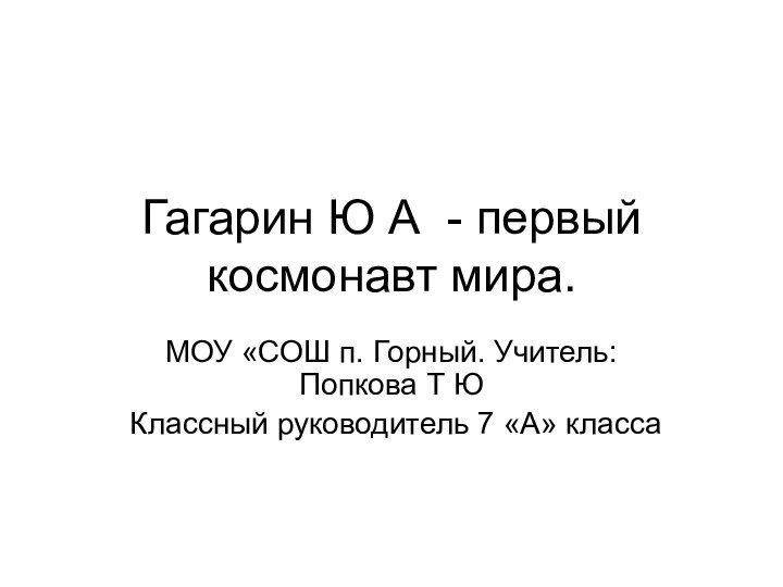 Гагарин Ю А - первый космонавт мира.МОУ «СОШ п. Горный. Учитель: Попкова