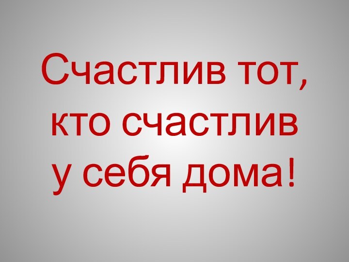 Счастлив тот, кто счастлив       у себя дома!