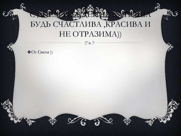 С днем рождения катюша будь счастлива ,красива и не отразима))От Светы ))