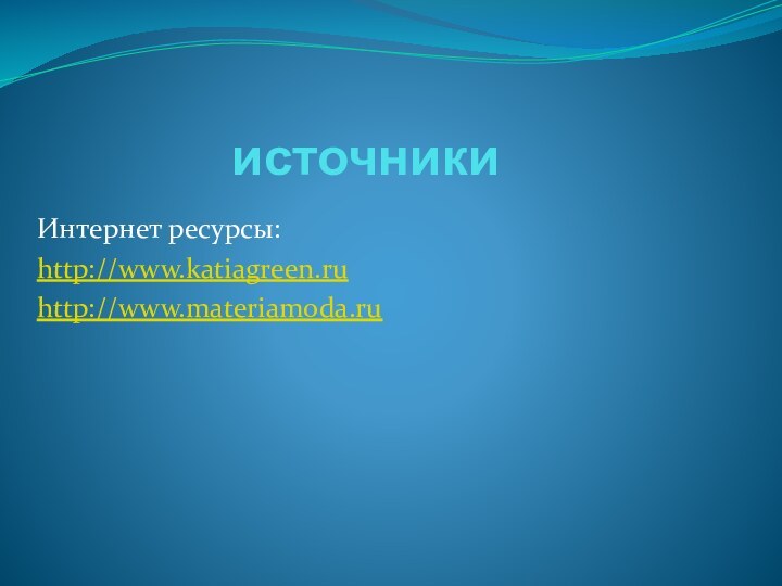 источникиИнтернет ресурсы:http://www.katiagreen.ruhttp://www.materiamoda.ru