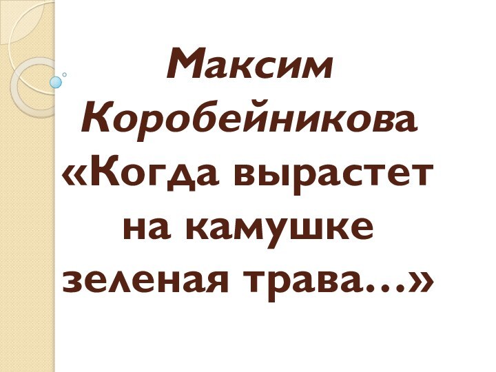 Максим Коробейникова «Когда вырастет на камушке зеленая трава…»