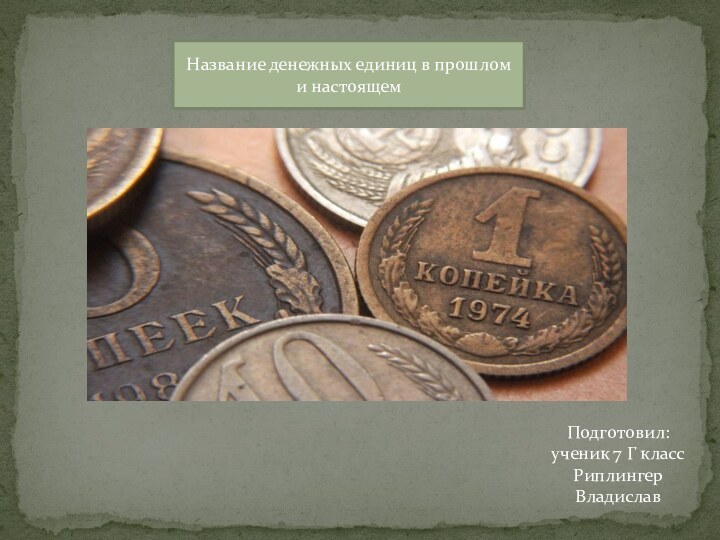 Название денежных единиц в прошлом и настоящемПодготовил: ученик 7 Г классРиплингер Владислав