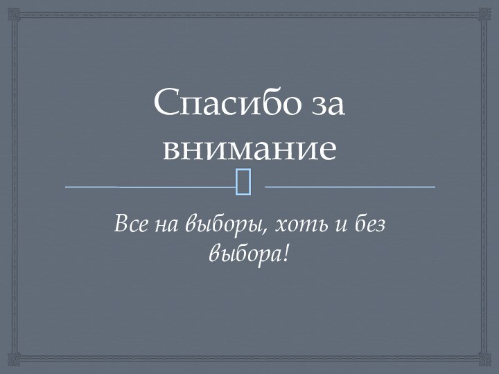 Спасибо за вниманиеВсе на выборы, хоть и без выбора!