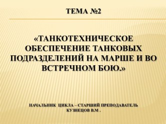 ТЕМА №2 Танкотехническое обеспечение танковых подразделений на марше и во встречном бою.Начальник  цикла – старший преподавательКузнецов В.М .