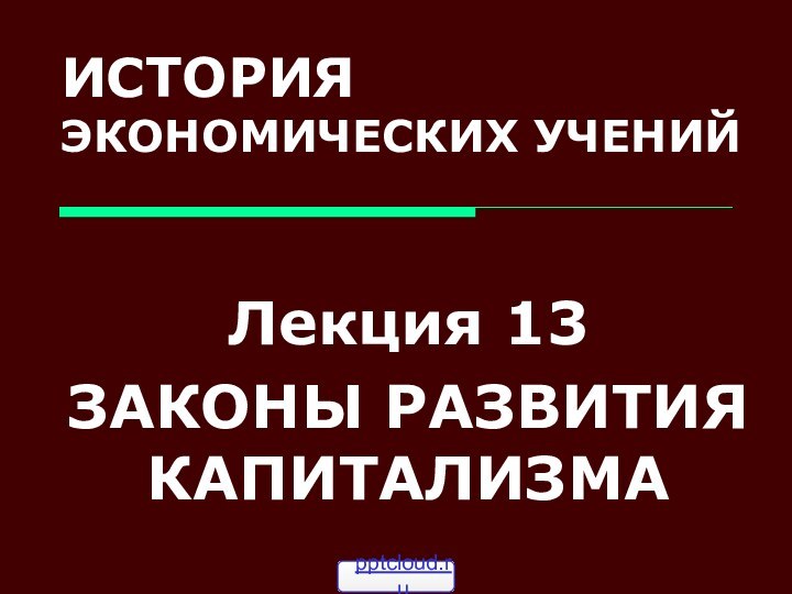 ИСТОРИЯ ЭКОНОМИЧЕСКИХ УЧЕНИЙЛекция 13ЗАКОНЫ РАЗВИТИЯ КАПИТАЛИЗМА