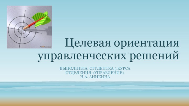 Целевая ориентация управленческих решенийВыполнила: студентка 5 курсаОтделения «Управление»Н.А. Аникина