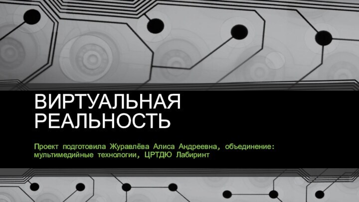 ВИРТУАЛЬНАЯ РЕАЛЬНОСТЬ Проект подготовила Журавлёва Алиса Андреевна, объединение: мультимедийные технологии, ЦРТДЮ Лабиринт