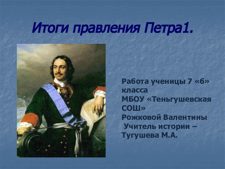 Итоги правления Петра1. Работа ученицы 7 «б» класса МБОУ «Теньгушевская СОШ»Рожковой Валентины