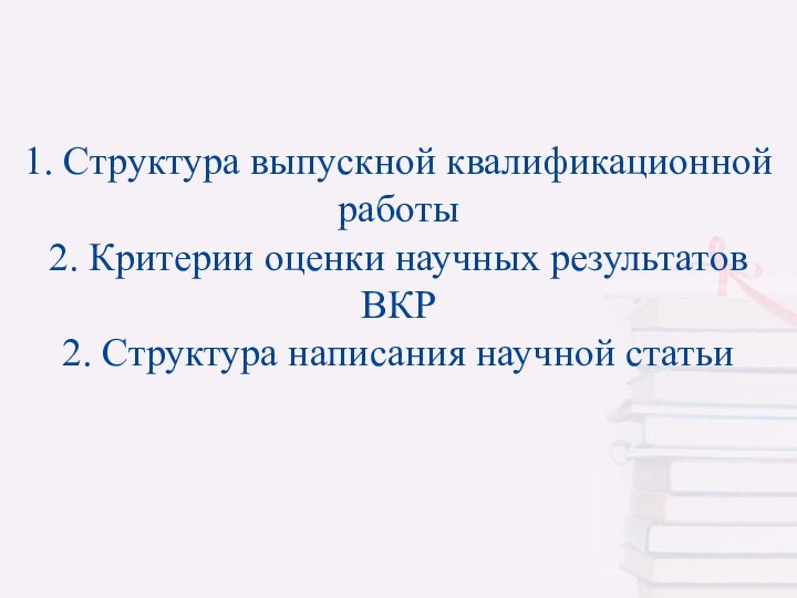 1. Структура выпускной квалификационной работы 2. Критерии оценки научных результатов ВКР 2. Структура написания научной статьи