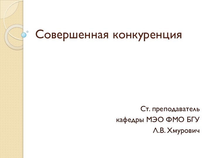 Совершенная конкуренцияСт. преподавателькафедры МЭО ФМО БГУЛ.В. Хмурович