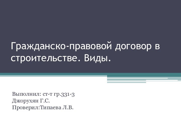 Гражданско-правовой договор в строительстве. Виды.   Выполнил: ст-т гр.331-3Джорухян Г.С.Проверил:Типаева Л.В.