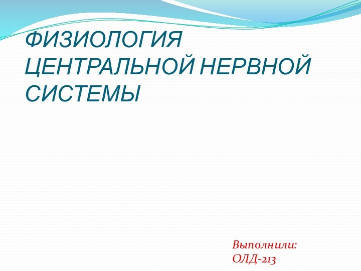 ФИЗИОЛОГИЯ ЦЕНТРАЛЬНОЙ НЕРВНОЙ СИСТЕМЫВыполнили: ОЛД-213