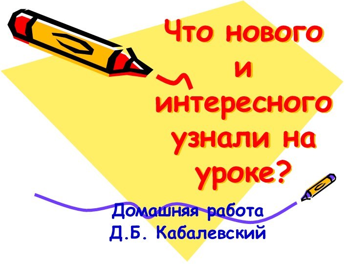 Что нового и интересного узнали на уроке?Домашняя работаД.Б. Кабалевский