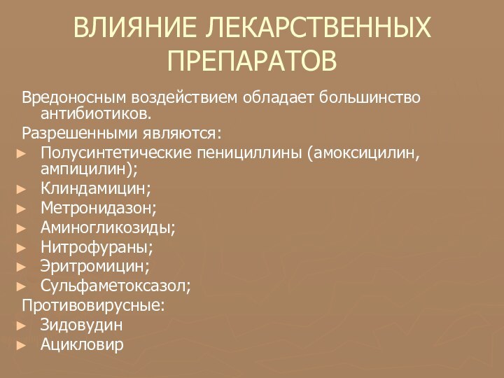 ВЛИЯНИЕ ЛЕКАРСТВЕННЫХ ПРЕПАРАТОВВредоносным воздействием обладает большинство антибиотиков.Разрешенными являются:Полусинтетические пенициллины (амоксицилин, ампицилин);Клиндамицин; Метронидазон;Аминогликозиды;Нитрофураны;Эритромицин;Сульфаметоксазол;Противовирусные: ЗидовудинАцикловир