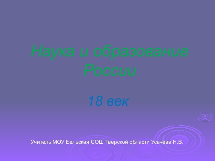 Наука и образование России18 векУчитель МОУ Бельская СОШ Тверской области Усачёва Н.В.