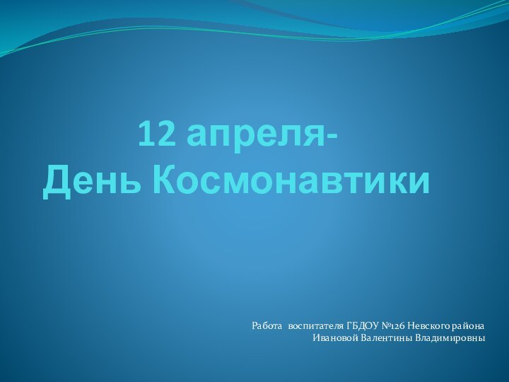 12 апреля- День КосмонавтикиРабота воспитателя ГБДОУ №126 Невского районаИвановой Валентины Владимировны