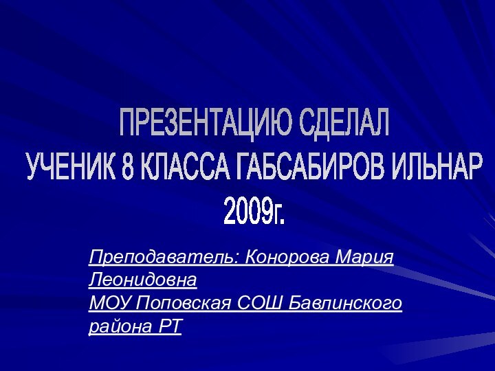 ПРЕЗЕНТАЦИЮ СДЕЛАЛУЧЕНИК 8 КЛАССА ГАБСАБИРОВ ИЛЬНАР2009г.Преподаватель: Конорова Мария Леонидовна МОУ Поповская СОШ Бавлинского района РТ