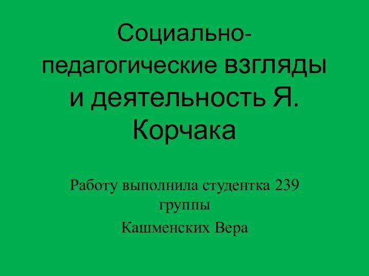 Социально-педагогические взгляды и деятельность Я.КорчакаРаботу выполнила студентка 239 группыКашменских Вера