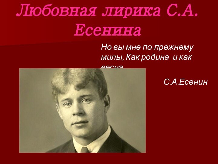 Любовная лирика С.А.ЕсенинаНо вы мне по-прежнему милы, Как родина и как весна.  С.А.Есенин