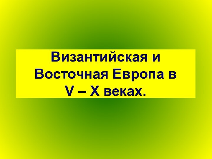 Византийская и Восточная Европа в  V – X веках.