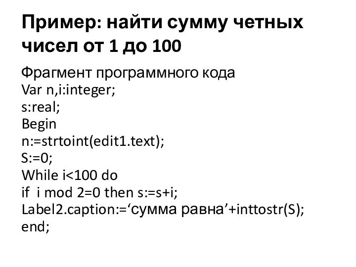 Пример: найти сумму четных чисел от 1 до 100Фрагмент программного кодаVar n,i:integer;s:real;Beginn:=strtoint(edit1.text);S:=0;While i