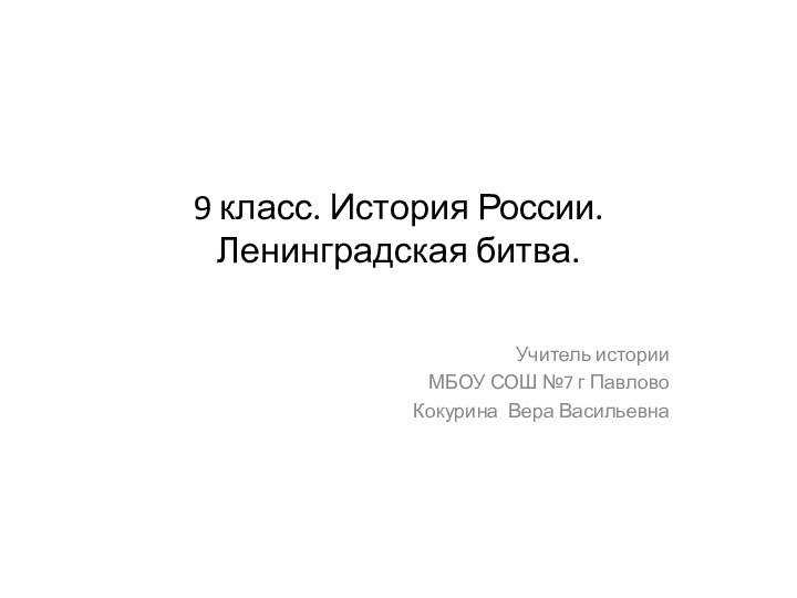 9 класс. История России. Ленинградская битва. Учитель истории МБОУ СОШ №7 г ПавловоКокурина Вера Васильевна