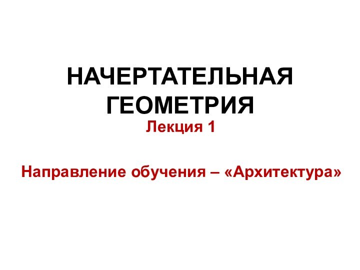 НАЧЕРТАТЕЛЬНАЯ ГЕОМЕТРИЯЛекция 1Направление обучения – «Архитектура»