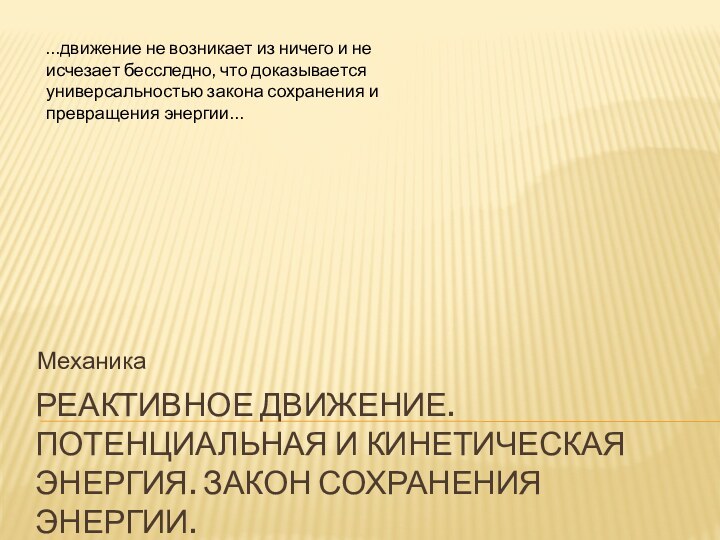 Реактивное движение. Потенциальная и кинетическая энергия. Закон сохранения энергии. Механика…движение не возникает